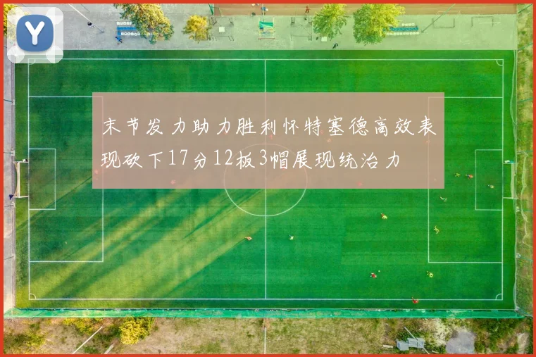 末节发力助力胜利怀特塞德高效表现砍下17分12板3帽展现统治力