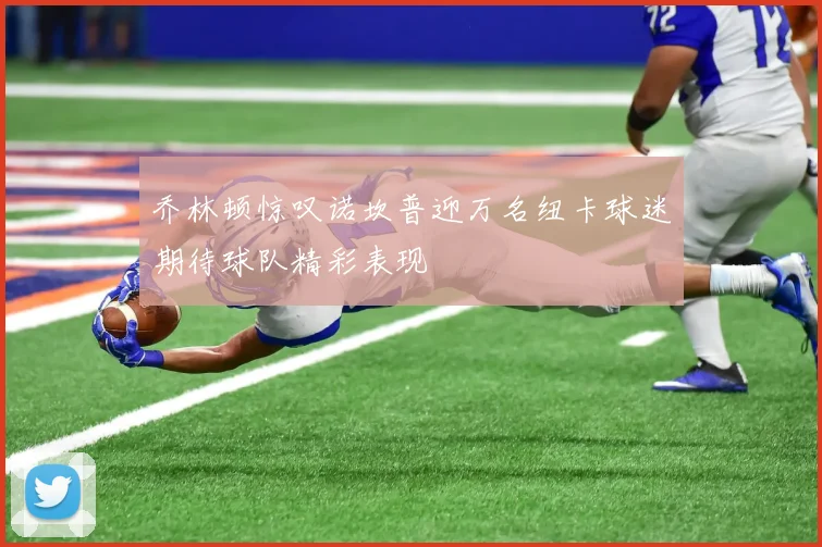 乔林顿惊叹诺坎普迎万名纽卡球迷期待球队精彩表现