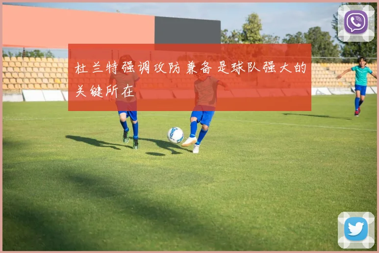 杜兰特强调攻防兼备是球队强大的关键所在