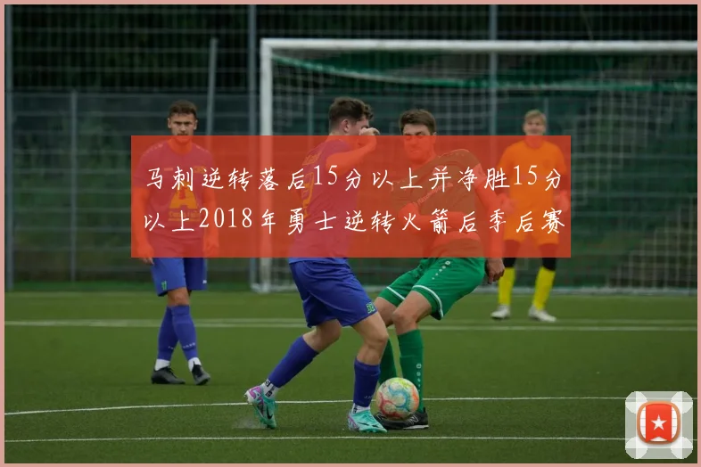 马刺逆转落后15分以上并净胜15分以上2018年勇士逆转火箭后季后赛再现奇迹