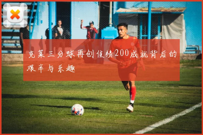 克莱三分球再创佳绩200成就背后的艰辛与乐趣