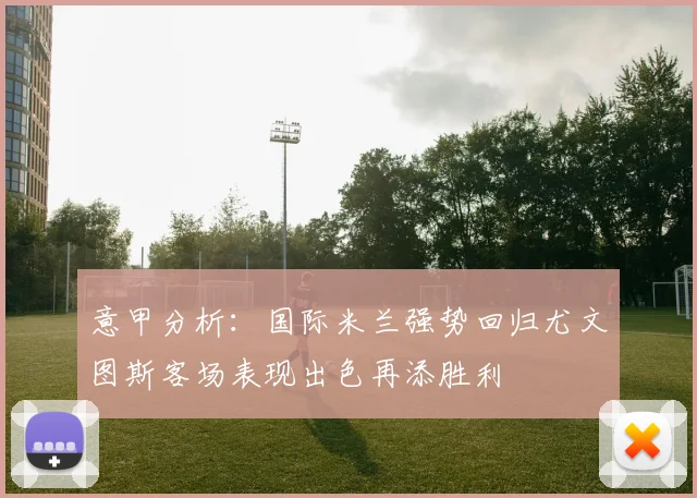 意甲分析：国际米兰强势回归尤文图斯客场表现出色再添胜利