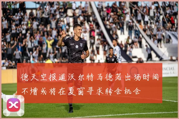 德天空报道沃尔特马德若出场时间不增或将在夏窗寻求转会机会