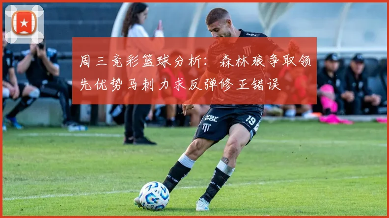 周三竞彩篮球分析：森林狼争取领先优势马刺力求反弹修正错误