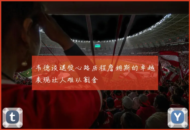 韦德谈退役心路历程詹姆斯的卓越表现让人难以割舍