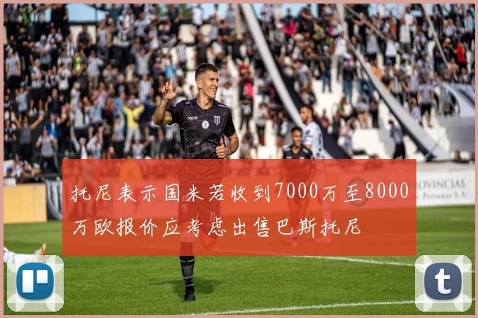 托尼表示国米若收到7000万至8000万欧报价应考虑出售巴斯托尼
