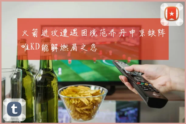 火箭进攻遭遇困境范乔丹申京缺阵唯KD能解燃眉之急
