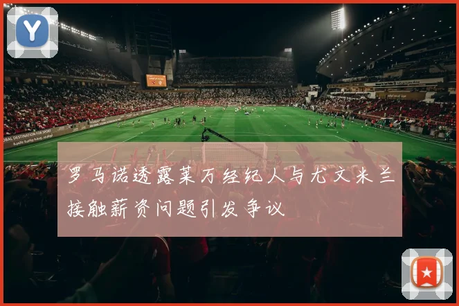罗马诺透露莱万经纪人与尤文米兰接触薪资问题引发争议