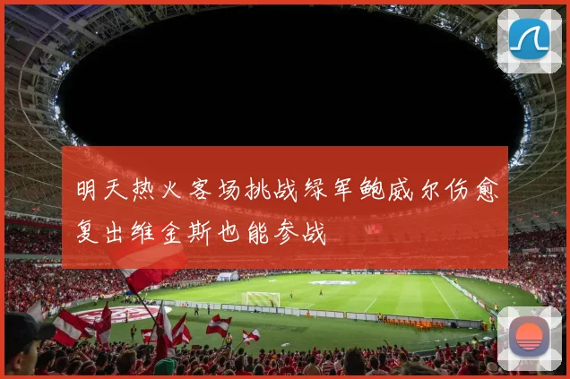 明天热火客场挑战绿军鲍威尔伤愈复出维金斯也能参战