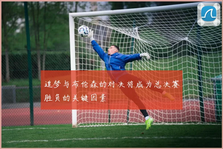 追梦与布伦森的对决将成为总决赛胜负的关键因素