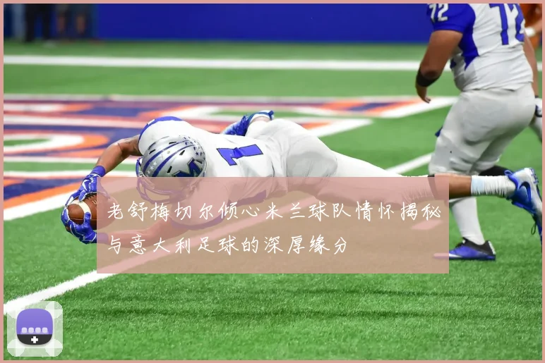 老舒梅切尔倾心米兰球队情怀揭秘与意大利足球的深厚缘分
