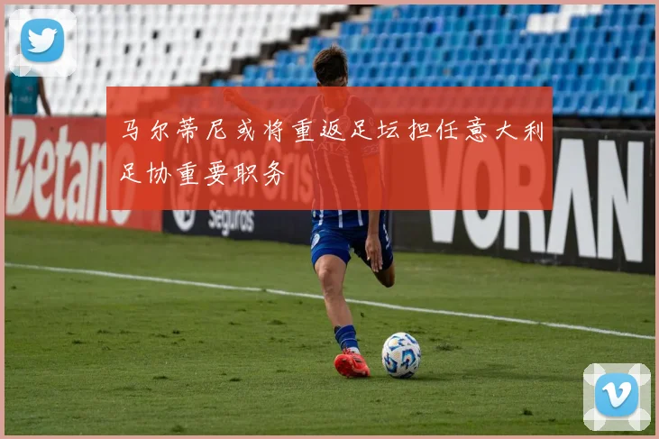 马尔蒂尼或将重返足坛担任意大利足协重要职务