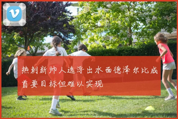 热刺新帅人选浮出水面德泽尔比成首要目标但难以实现