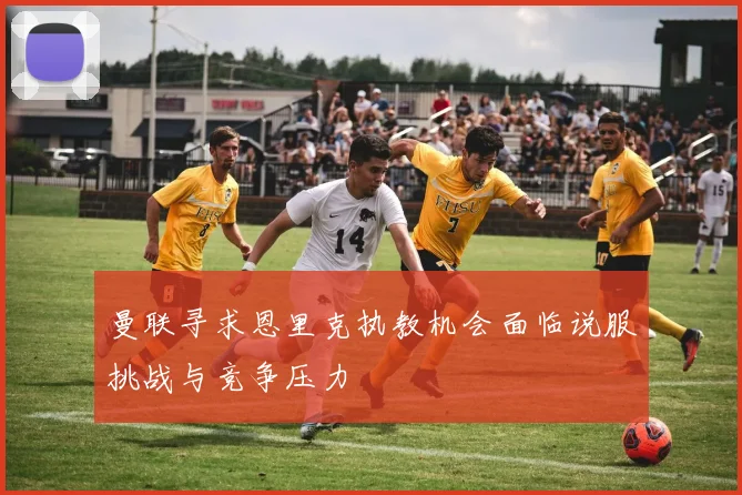 曼联寻求恩里克执教机会面临说服挑战与竞争压力