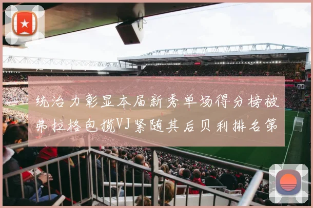 统治力彰显本届新秀单场得分榜被弗拉格包揽VJ紧随其后贝利排名第五
