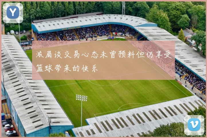 浓眉谈交易心态未曾预料但仍享受篮球带来的快乐
