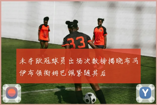 未夺欧冠球员出场次数榜揭晓布冯伊布领衔姆巴佩紧随其后
