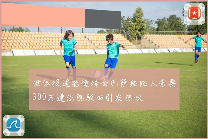 世体报道孔德转会巴萨经纪人索要300万遭法院驳回引发热议