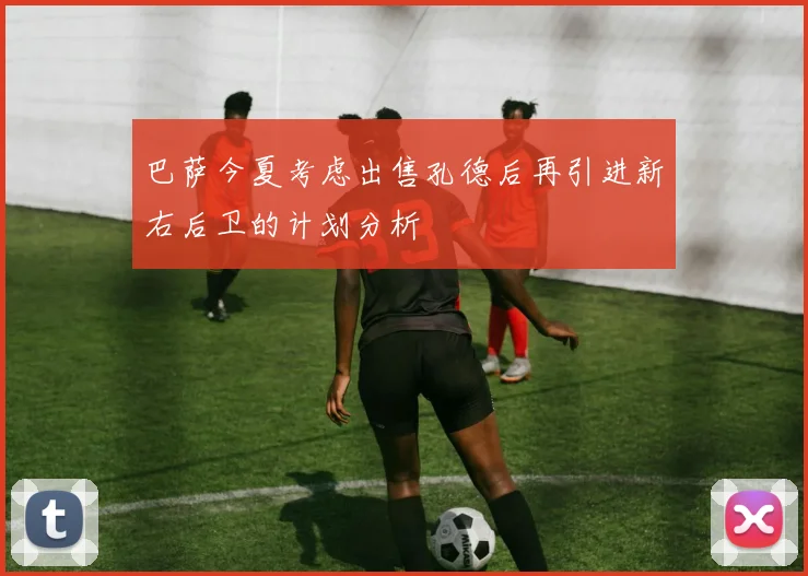 巴萨今夏考虑出售孔德后再引进新右后卫的计划分析