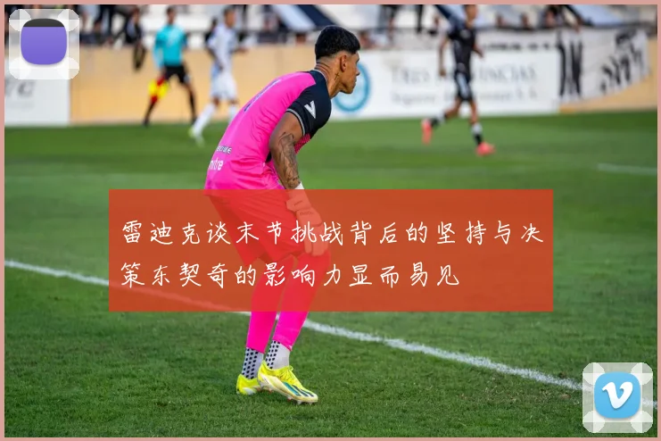 雷迪克谈末节挑战背后的坚持与决策东契奇的影响力显而易见