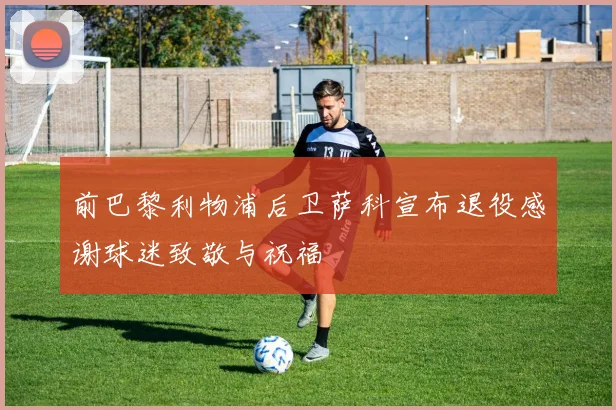 前巴黎利物浦后卫萨科宣布退役感谢球迷致敬与祝福