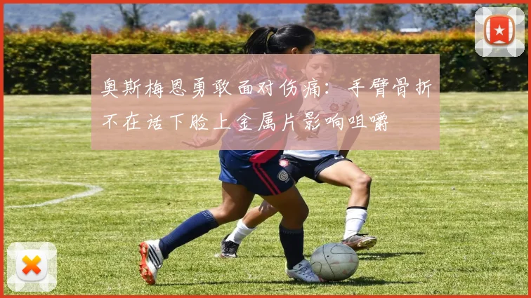 奥斯梅恩勇敢面对伤痛：手臂骨折不在话下脸上金属片影响咀嚼