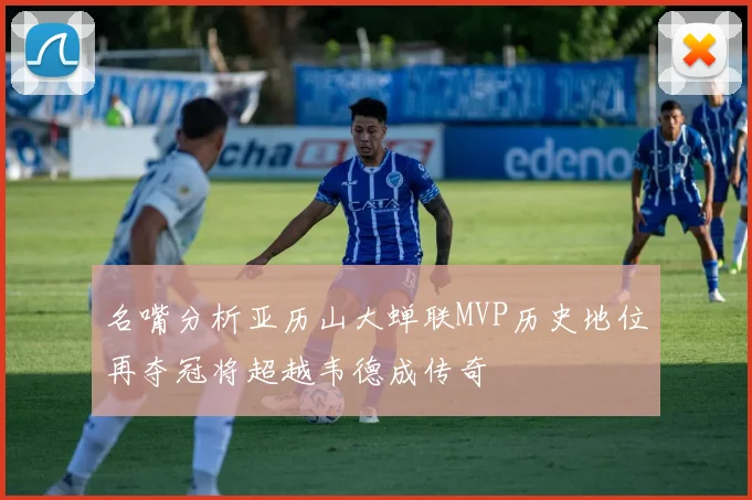 名嘴分析亚历山大蝉联MVP历史地位再夺冠将超越韦德成传奇