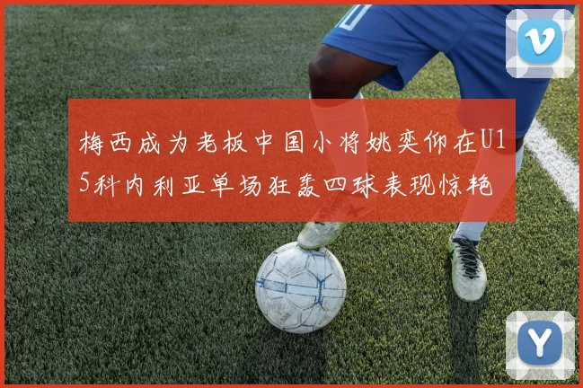 梅西成为老板中国小将姚奕仰在U15科内利亚单场狂轰四球表现惊艳