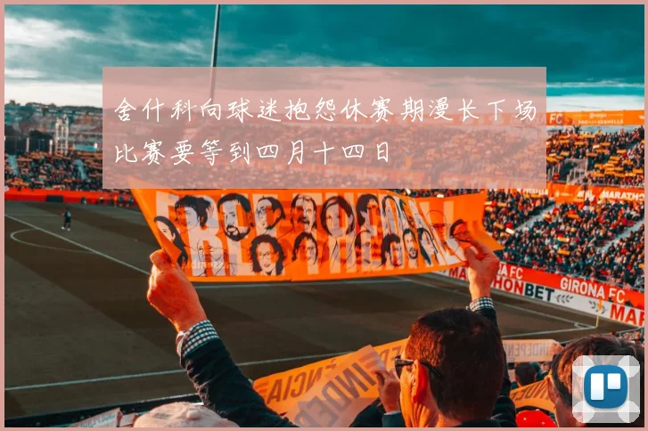 舍什科向球迷抱怨休赛期漫长下场比赛要等到四月十四日