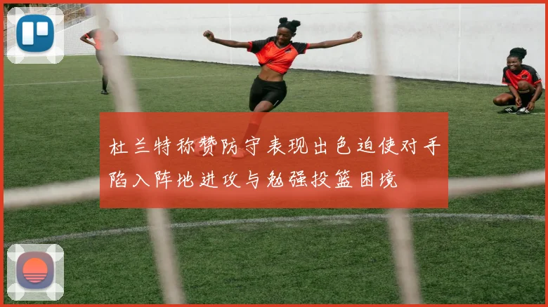 杜兰特称赞防守表现出色迫使对手陷入阵地进攻与勉强投篮困境