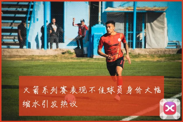 火箭系列赛表现不佳球员身价大幅缩水引发热议