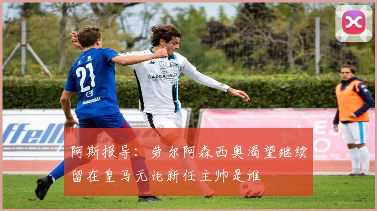 阿斯报导：劳尔阿森西奥渴望继续留在皇马无论新任主帅是谁