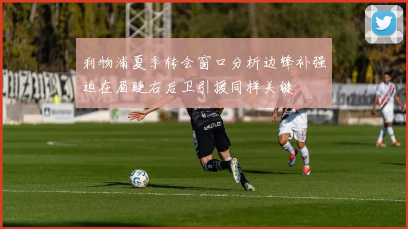 利物浦夏季转会窗口分析边锋补强迫在眉睫右后卫引援同样关键